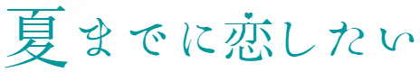 夏までに恋したい