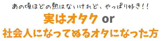 実はオタクor社会人になってからぬるオタになった皆様