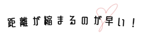 距離が縮むのも早い