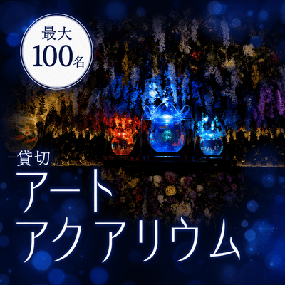 【銀座】＼最大100名／アートアクアリウム貸切！
幻想的な空間でロマンチックなひと時を